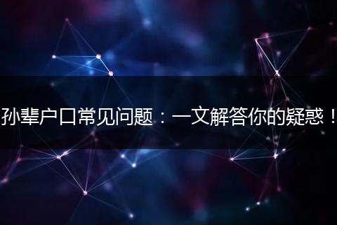 孙辈户口常见问题：一文解答你的疑惑！