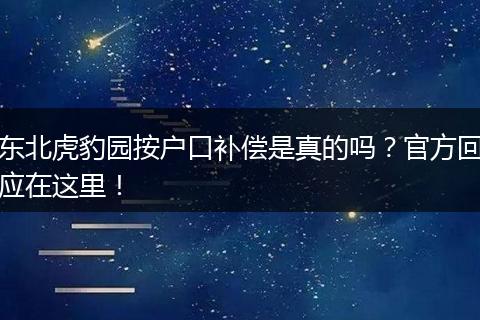 东北虎豹园按户口补偿是真的吗？官方回应在这里！