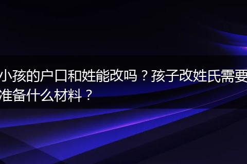 小孩的户口和姓能改吗？孩子改姓氏需要准备什么材料？