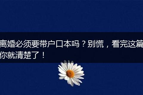 离婚必须要带户口本吗？别慌，看完这篇你就清楚了！