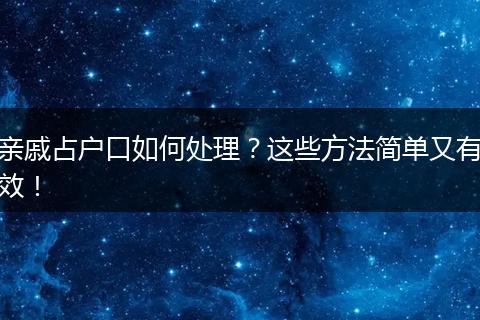 亲戚占户口如何处理？这些方法简单又有效！