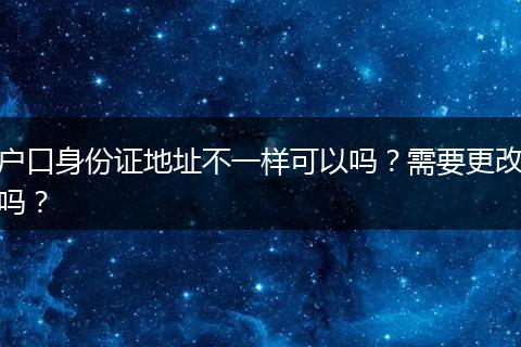 户口身份证地址不一样可以吗？需要更改吗？