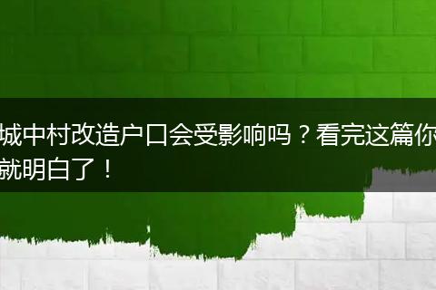 城中村改造户口会受影响吗？看完这篇你就明白了！
