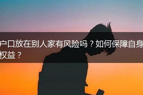 户口放在别人家有风险吗？如何保障自身权益？
