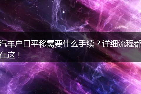 汽车户口平移需要什么手续？详细流程都在这！
