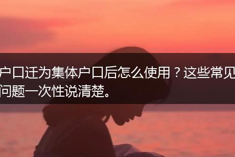 户口迁为集体户口后怎么使用？这些常见问题一次性说清楚。