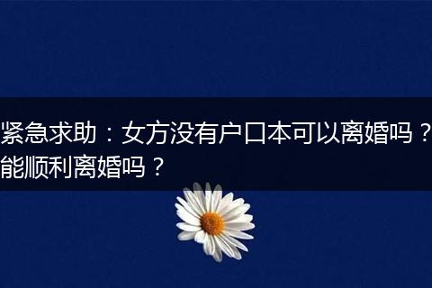 紧急求助：女方没有户口本可以离婚吗？能顺利离婚吗？