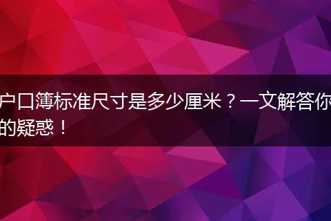 户口簿标准尺寸是多少厘米？一文解答你的疑惑！