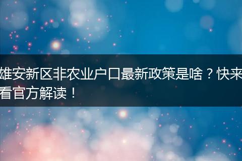 雄安新区非农业户口最新政策是啥？快来看官方解读！