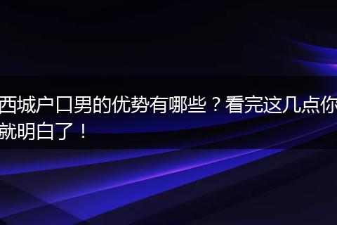 西城户口男的优势有哪些？看完这几点你就明白了！