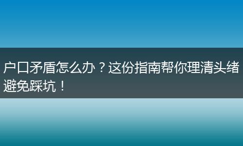 户口矛盾怎么办？这份指南帮你理清头绪避免踩坑！