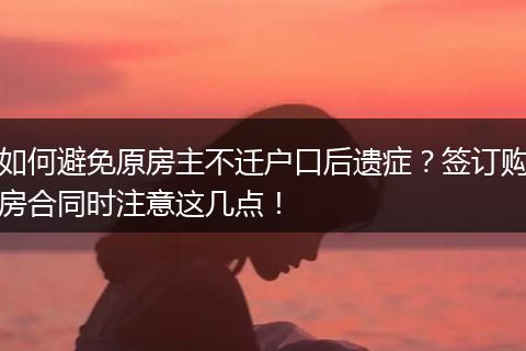如何避免原房主不迁户口后遗症？签订购房合同时注意这几点！