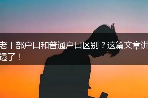 老干部户口和普通户口区别？这篇文章讲透了！