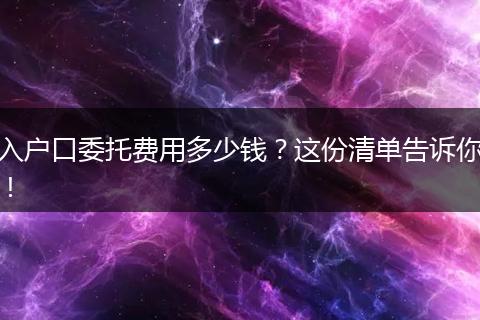 入户口委托费用多少钱？这份清单告诉你！