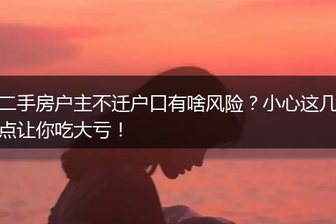 二手房户主不迁户口有啥风险？小心这几点让你吃大亏！