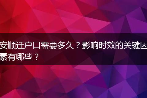 安顺迁户口需要多久？影响时效的关键因素有哪些？
