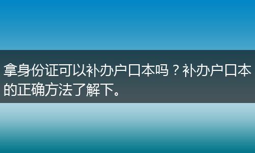 拿身份证可以补办户口本吗？补办户口本的正确方法了解下。