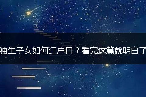 独生子女如何迁户口？看完这篇就明白了