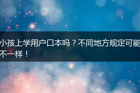 小孩上学用户口本吗？不同地方规定可能不一样！