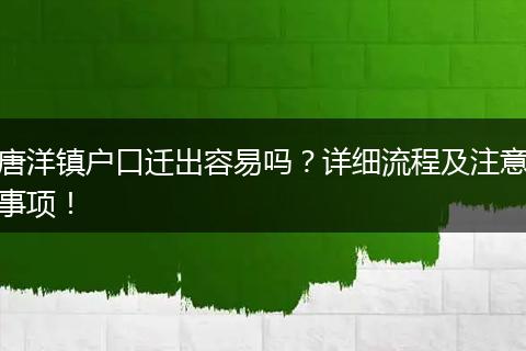 唐洋镇户口迁出容易吗？详细流程及注意事项！