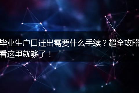 毕业生户口迁出需要什么手续？超全攻略看这里就够了！