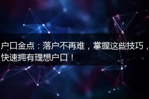 户口金点：落户不再难，掌握这些技巧，快速拥有理想户口！