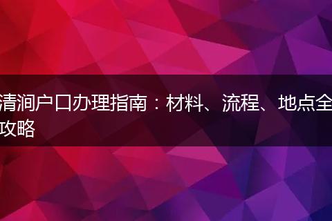清涧户口办理指南：材料、流程、地点全攻略