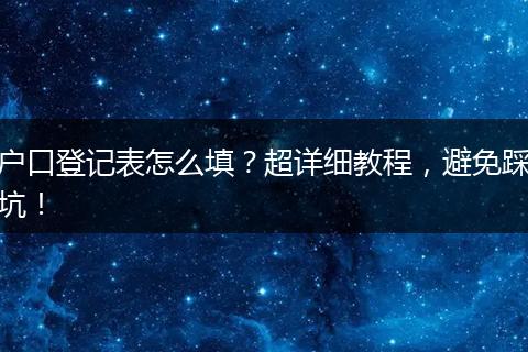 户口登记表怎么填？超详细教程，避免踩坑！