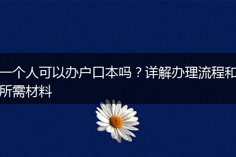 一个人可以办户口本吗？详解办理流程和所需材料