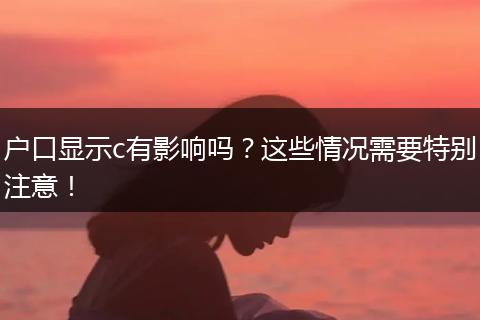户口显示c有影响吗？这些情况需要特别注意！