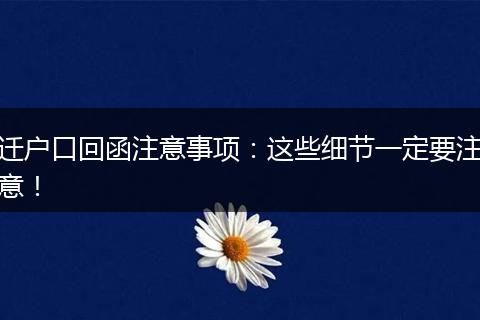 迁户口回函注意事项：这些细节一定要注意！