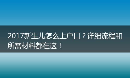 2017新生儿怎么上户口？详细流程和所需材料都在这！