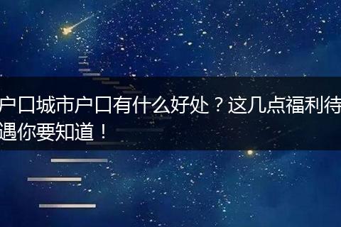 户口城市户口有什么好处？这几点福利待遇你要知道！