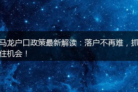 马龙户口政策最新解读：落户不再难，抓住机会！