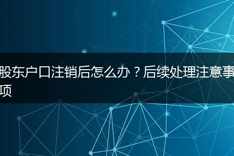 股东户口注销后怎么办？后续处理注意事项