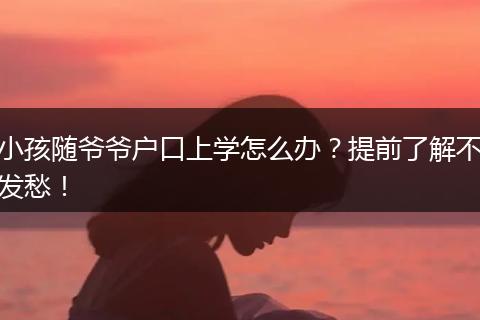 小孩随爷爷户口上学怎么办？提前了解不发愁！