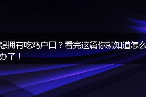 想拥有吃鸡户口？看完这篇你就知道怎么办了！