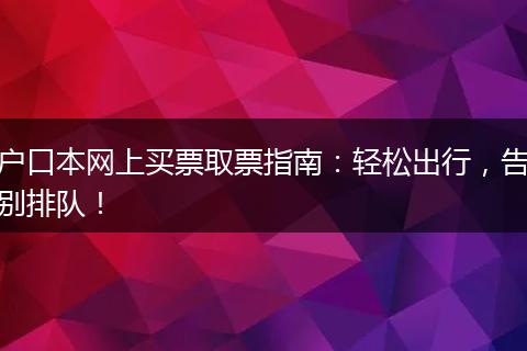 户口本网上买票取票指南：轻松出行，告别排队！