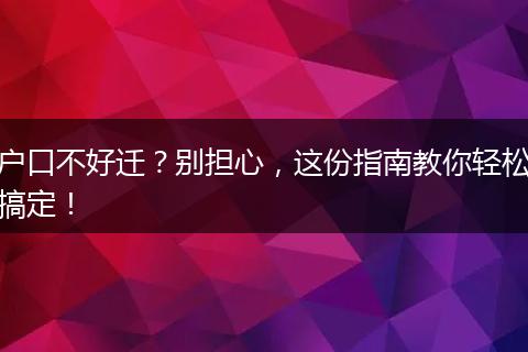 户口不好迁？别担心，这份指南教你轻松搞定！