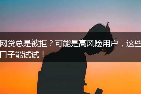 网贷总是被拒？可能是高风险用户，这些口子能试试！