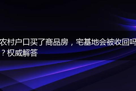 农村户口买了商品房，宅基地会被收回吗？权威解答