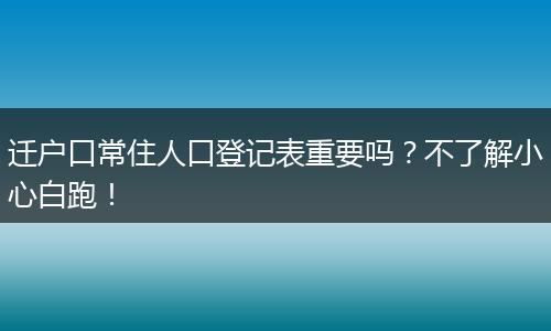 迁户口常住人口登记表重要吗？不了解小心白跑！