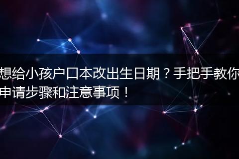 想给小孩户口本改出生日期？手把手教你申请步骤和注意事项！