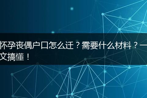 怀孕丧偶户口怎么迁？需要什么材料？一文搞懂！