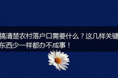 搞清楚农村落户口需要什么？这几样关键东西少一样都办不成事！