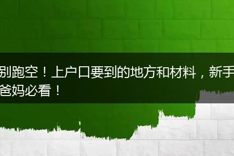 别跑空！上户口要到的地方和材料，新手爸妈必看！