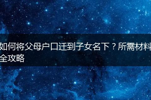 如何将父母户口迁到子女名下？所需材料全攻略