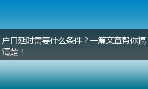 户口延时需要什么条件？一篇文章帮你搞清楚！