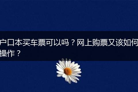 户口本买车票可以吗？网上购票又该如何操作？