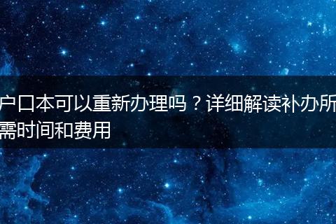 户口本可以重新办理吗?详细解读补办所需时间和费用